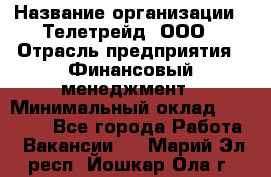 HR-manager › Название организации ­ Телетрейд, ООО › Отрасль предприятия ­ Финансовый менеджмент › Минимальный оклад ­ 45 000 - Все города Работа » Вакансии   . Марий Эл респ.,Йошкар-Ола г.